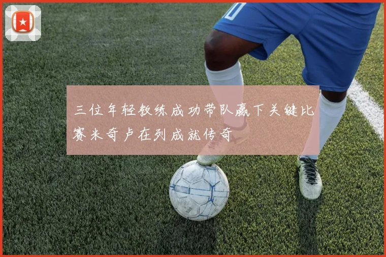 三位年轻教练成功带队赢下关键比赛米奇卢在列成就传奇