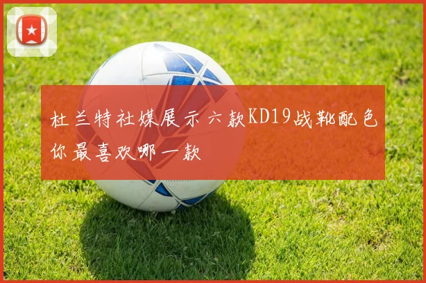 杜兰特社媒展示六款KD19战靴配色你最喜欢哪一款