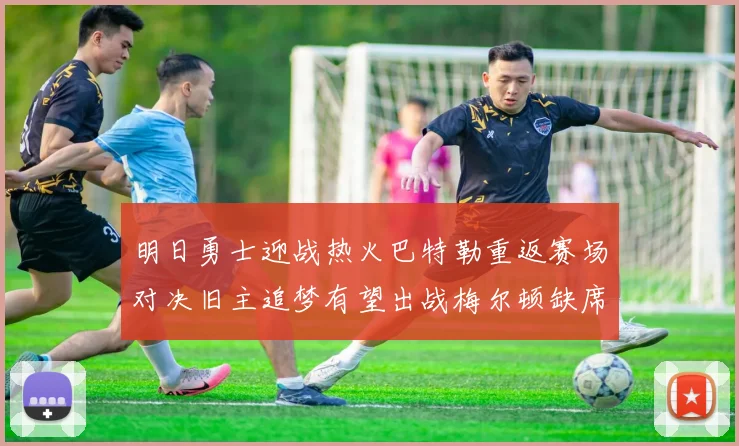 明日勇士迎战热火巴特勒重返赛场对决旧主追梦有望出战梅尔顿缺席