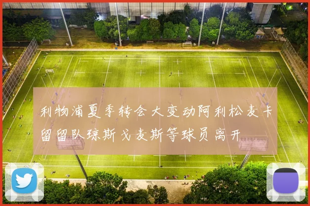 利物浦夏季转会大变动阿利松麦卡留留队琼斯戈麦斯等球员离开