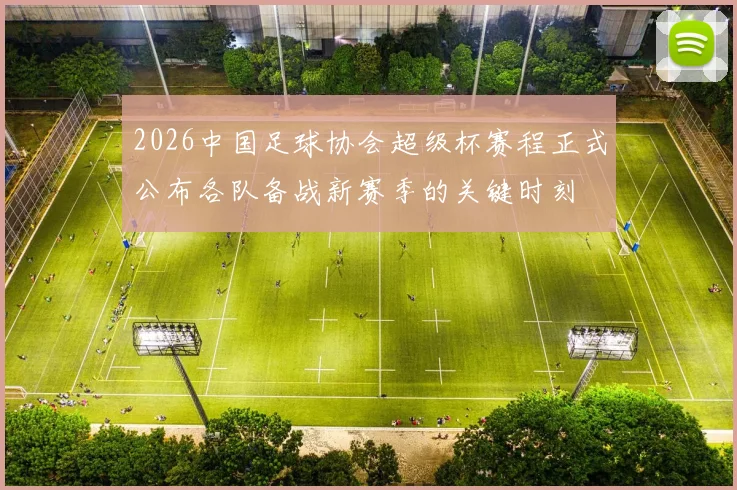 2026中国足球协会超级杯赛程正式公布各队备战新赛季的关键时刻