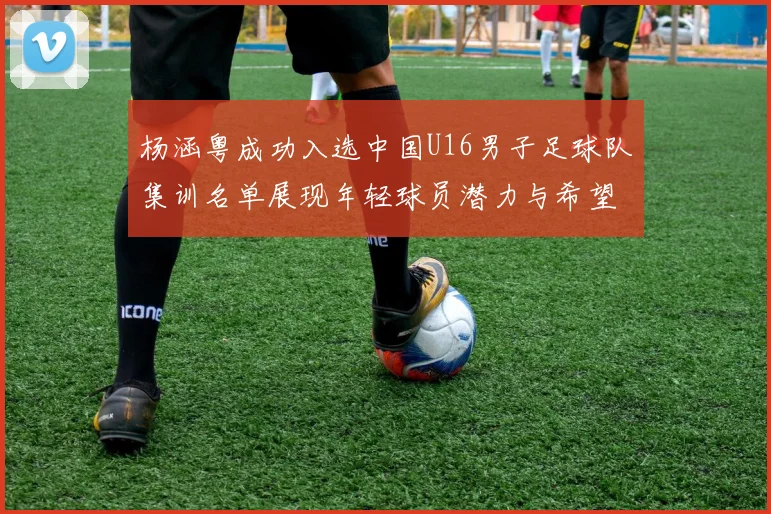 杨涵粤成功入选中国U16男子足球队集训名单展现年轻球员潜力与希望