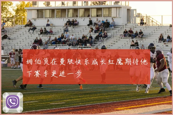 姆伯莫在曼联快乐成长红魔期待他下赛季更进一步