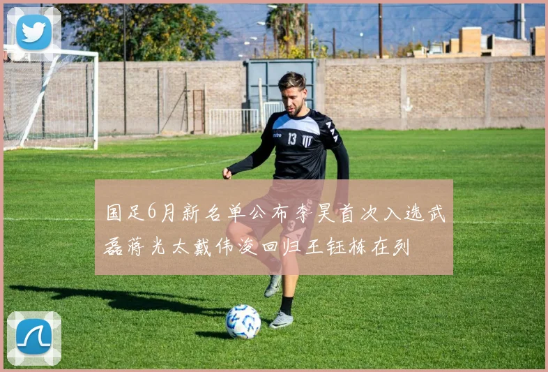 国足6月新名单公布李昊首次入选武磊蒋光太戴伟浚回归王钰栋在列