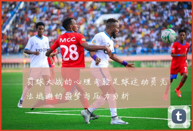 罚球大战的心理考验足球运动员无法逃避的噩梦与压力分析