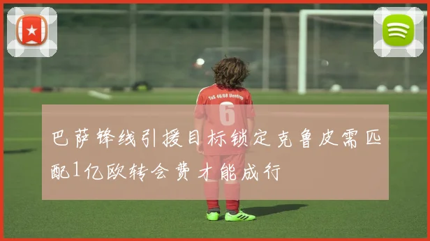 巴萨锋线引援目标锁定克鲁皮需匹配1亿欧转会费才能成行