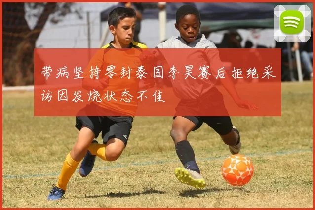 带病坚持零封泰国李昊赛后拒绝采访因发烧状态不佳
