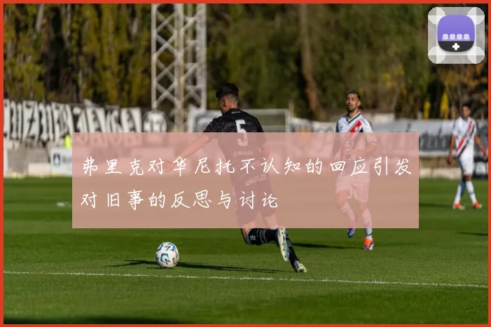 弗里克对华尼托不认知的回应引发对旧事的反思与讨论
