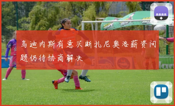 乌迪内斯有意买断扎尼奥洛薪资问题仍待协商解决