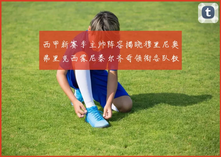 西甲新赛季主帅阵容揭晓穆里尼奥弗里克西蒙尼泰尔齐奇领衔各队教练团