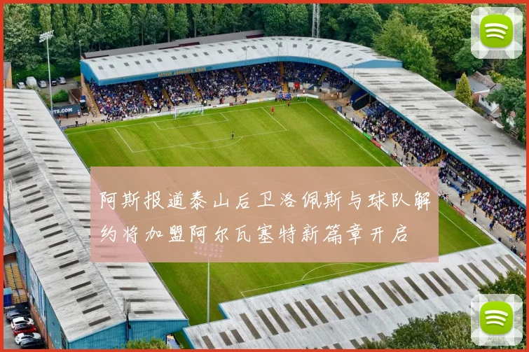 阿斯报道泰山后卫洛佩斯与球队解约将加盟阿尔瓦塞特新篇章开启