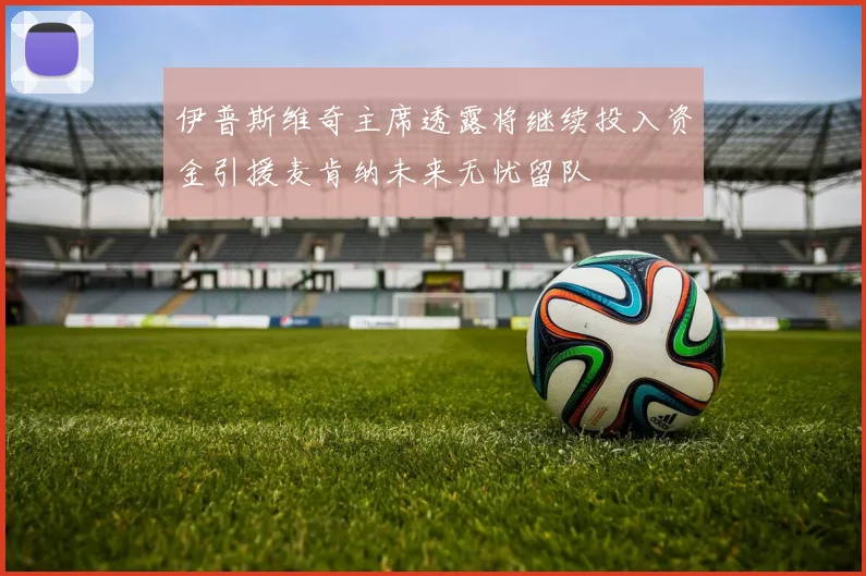 伊普斯维奇主席透露将继续投入资金引援麦肯纳未来无忧留队