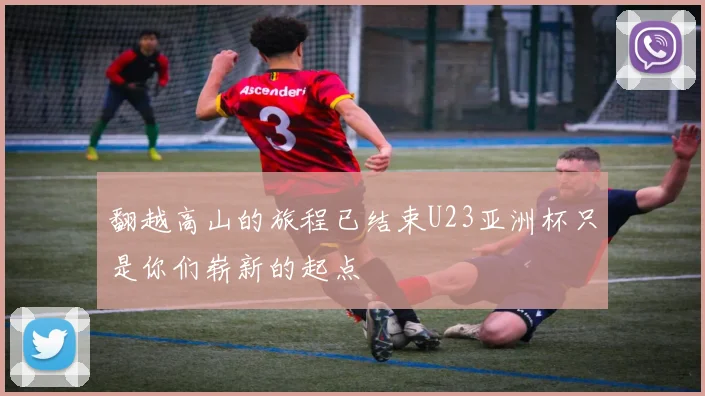 翻越高山的旅程已结束U23亚洲杯只是你们崭新的起点