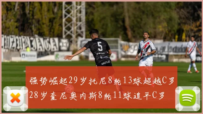 强势崛起29岁托尼8轮13球超越C罗28岁奎尼奥内斯8轮11球追平C罗