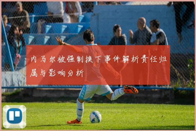 内马尔被强制换下事件解析责任归属与影响分析