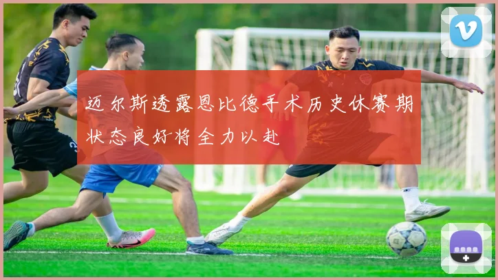 迈尔斯透露恩比德手术历史休赛期状态良好将全力以赴