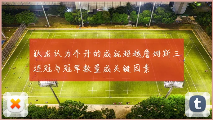 狄龙认为乔丹的成就超越詹姆斯三连冠与冠军数量成关键因素