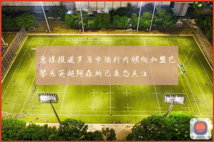 意媒报道罗马中场科内倾向加盟巴黎或英超阿森纳已表态关注
