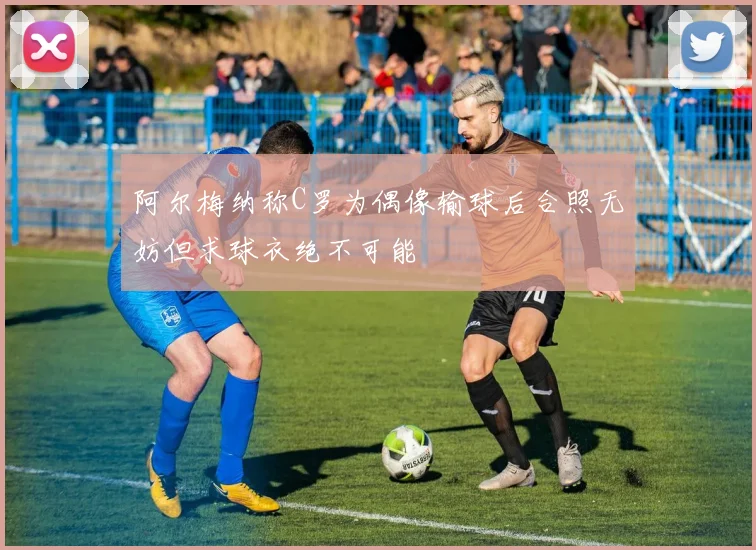 阿尔梅纳称C罗为偶像输球后合照无妨但求球衣绝不可能