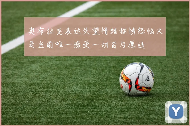 奥布拉克表达失望情绪称愤怒恼火是当前唯一感受一切皆与愿违