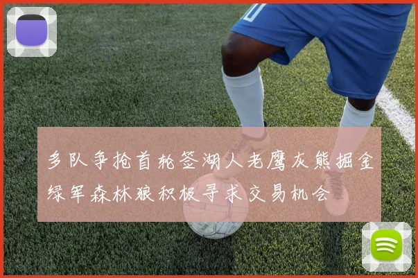 多队争抢首轮签湖人老鹰灰熊掘金绿军森林狼积极寻求交易机会