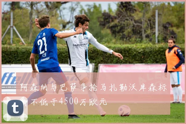 阿森纳与巴萨争抢马扎勒沃库森标价不低于4500万欧元