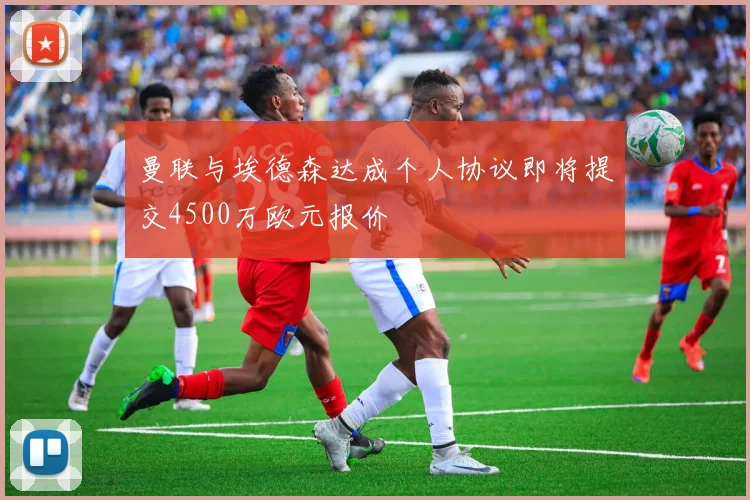 曼联与埃德森达成个人协议即将提交4500万欧元报价