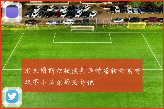 尤文图斯积极谈判马特塔转会或将双签小马尔蒂尼与他