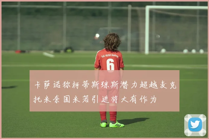 卡萨诺称柯蒂斯琼斯潜力超越麦克托米奈国米若引进将大有作为