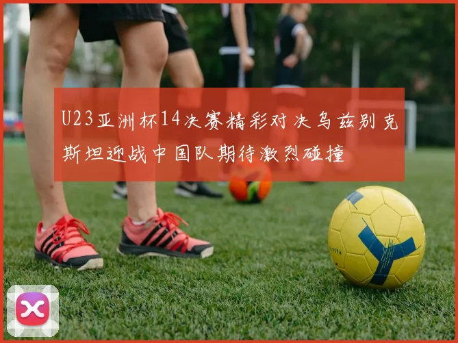 U23亚洲杯14决赛精彩对决乌兹别克斯坦迎战中国队期待激烈碰撞