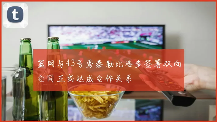 篮网与43号秀泰勒比洛多签署双向合同正式达成合作关系