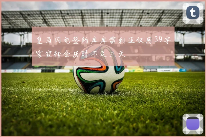 皇马闪电签约库库雷利亚仅用39字官宣转会历时不足三天